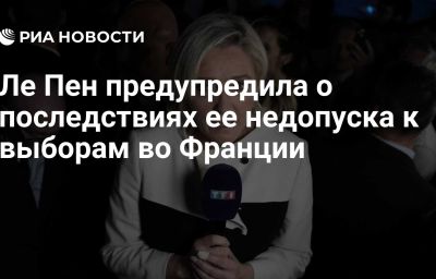 Ле Пен предупредила о последствиях ее недопуска к выборам во Франции