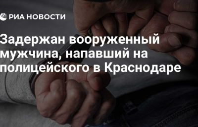 Задержан вооруженный мужчина, напавший на полицейского в Краснодаре