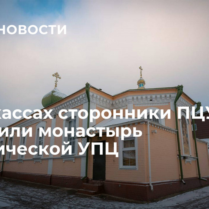 В Черкассах сторонники ПЦУ захватили монастырь канонической УПЦ