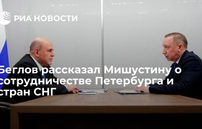 Беглов рассказал Мишустину о сотрудничестве Петербурга и стран СНГ