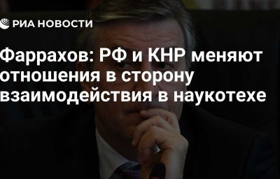 Фаррахов: РФ и КНР меняют отношения в сторону взаимодействия в наукотехе