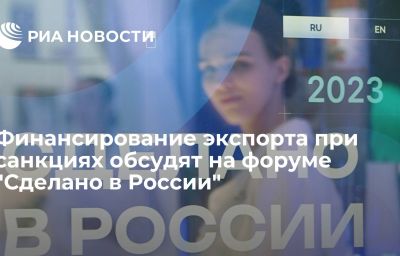 Финансирование экспорта при санкциях обсудят на форуме "Сделано в России"