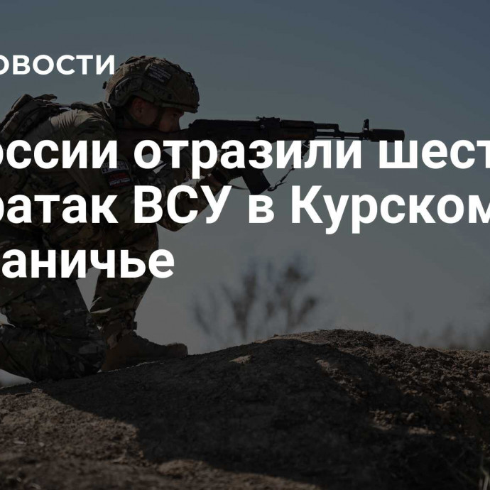 ВС России отразили шесть контратак ВСУ в Курском приграничье