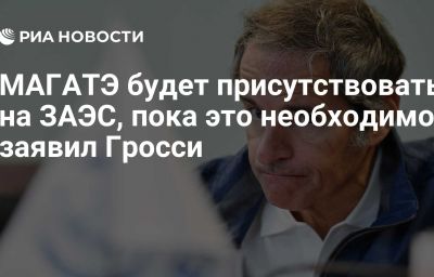 МАГАТЭ будет присутствовать на ЗАЭС, пока это необходимо, заявил Гросси