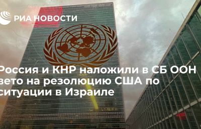 Россия и КНР наложили в СБ ООН вето на резолюцию США по ситуации в Израиле