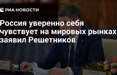 Россия уверенно себя чувствует на мировых рынках, заявил Решетников