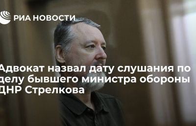 Адвокат назвал дату слушания по делу бывшего министра обороны ДНР Стрелкова