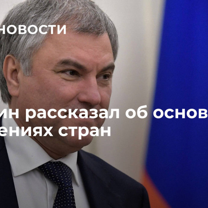 Володин рассказал об основах в отношениях стран