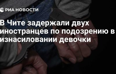 В Чите задержали двух иностранцев по подозрению в изнасиловании девочки