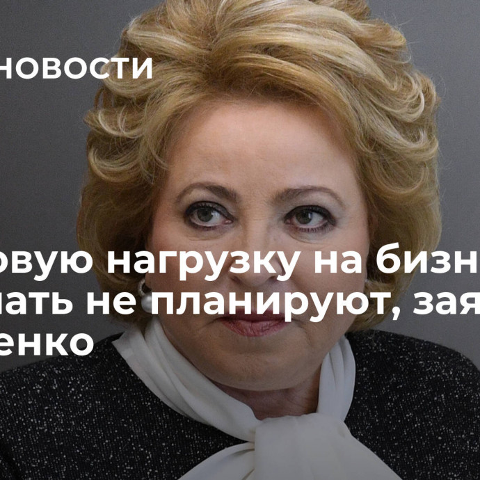 Налоговую нагрузку на бизнес повышать не планируют, заявила Матвиенко