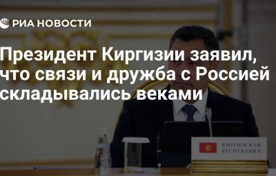 Президент Киргизии заявил, что связи и дружба с Россией складывались веками