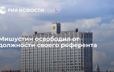 Мишустин освободил от должности своего референта