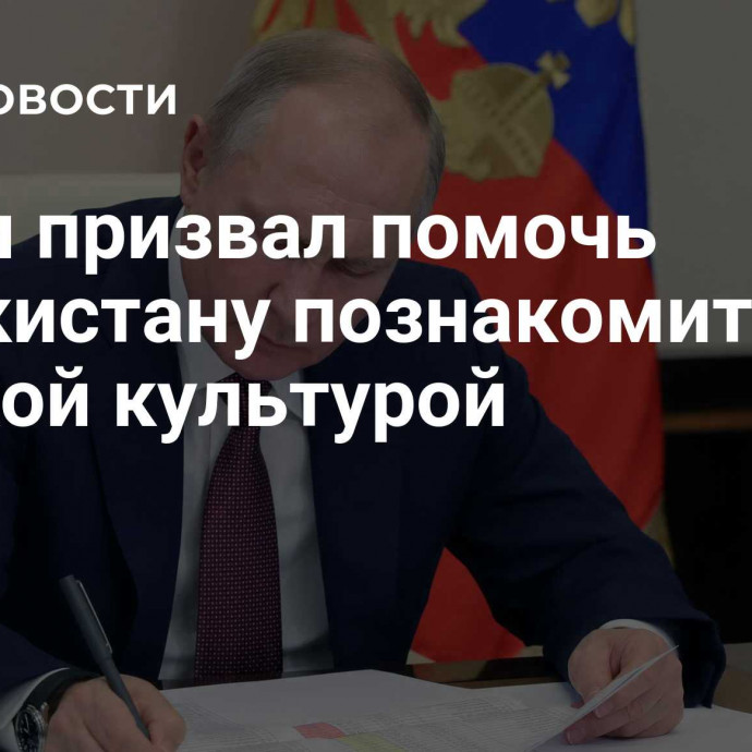 Путин призвал помочь Узбекистану познакомиться с русской культурой