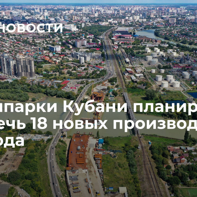 В промпарки Кубани планируют привлечь 18 новых производств до 2025 года