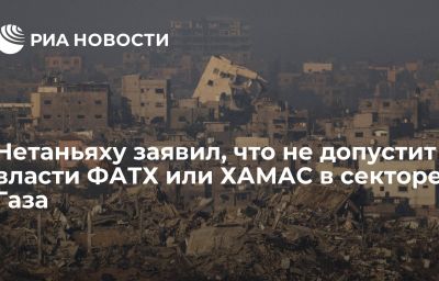 Нетаньяху заявил, что не допустит власти ФАТХ или ХАМАС в секторе Газа