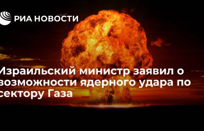 Израильский министр заявил о возможности ядерного удара по сектору Газа