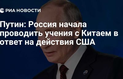 Путин: Россия начала проводить учения с Китаем в ответ на действия США