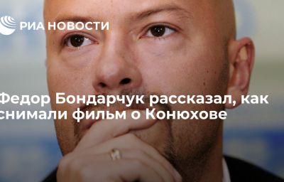 Федор Бондарчук рассказал, как снимали фильм о Конюхове