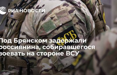 Под Брянском задержали россиянина, собиравшегося воевать на стороне ВСУ