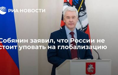 Собянин заявил, что России не стоит уповать на глобализацию