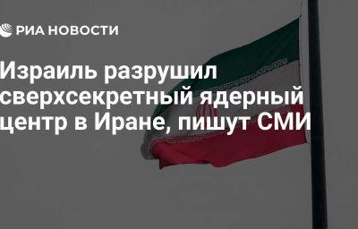 Израиль разрушил сверхсекретный ядерный центр в Иране, пишут СМИ