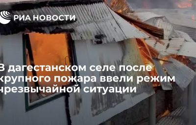 В дагестанском селе после крупного пожара ввели режим чрезвычайной ситуации