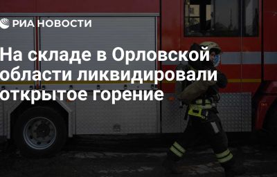 На складе в Орловской области ликвидировали открытое горение