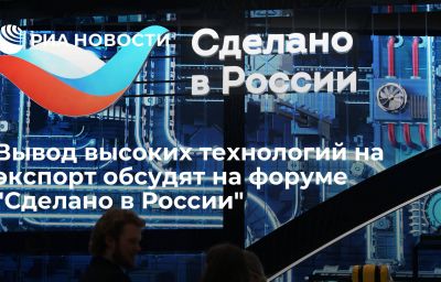 Вывод высоких технологий на экспорт обсудят на форуме "Сделано в России"