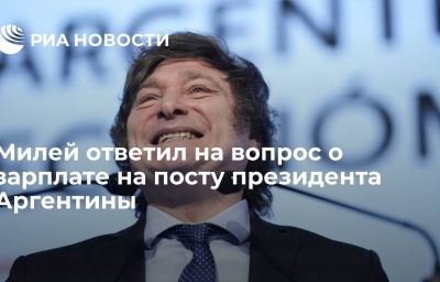 Милей ответил на вопрос о зарплате на посту президента Аргентины