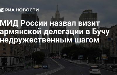 МИД России назвал визит армянской делегации в Бучу недружественным шагом