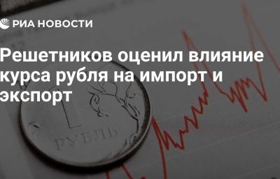 Решетников оценил влияние курса рубля на импорт и экспорт