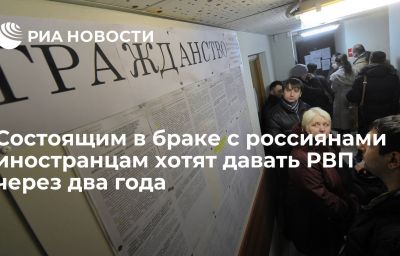 Состоящим в браке с россиянами иностранцам хотят давать РВП через два года