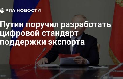 Путин поручил разработать цифровой стандарт поддержки экспорта