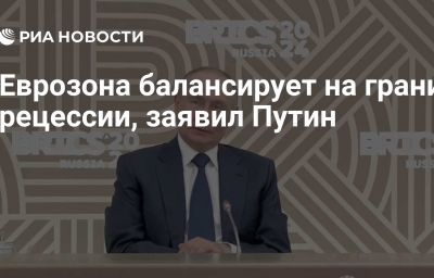 Еврозона балансирует на грани рецессии, заявил Путин