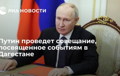 Путин проведет совещание, посвященное событиям в Дагестане