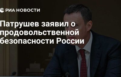 Патрушев заявил о продовольственной безопасности России