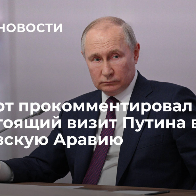 Эксперт прокомментировал предстоящий  визит Путина в Саудовскую Аравию