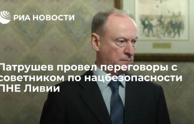 Патрушев провел переговоры с советником по нацбезопасности ПНЕ Ливии