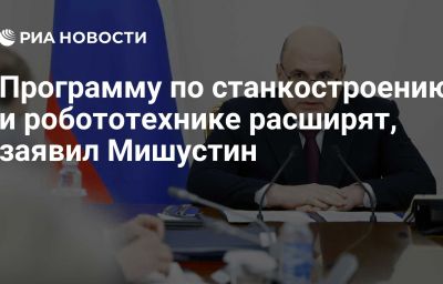 Программу по станкостроению и робототехнике расширят, заявил Мишустин