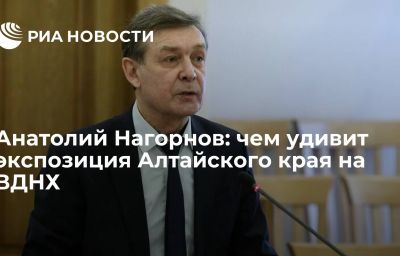 Анатолий Нагорнов: чем удивит экспозиция Алтайского края на ВДНХ