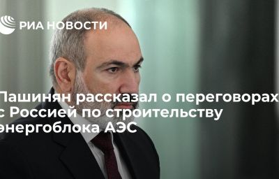 Пашинян рассказал о переговорах с Россией по строительству энергоблока АЭС