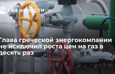 Глава греческой энергокомпании не исключил роста цен на газ в десять раз