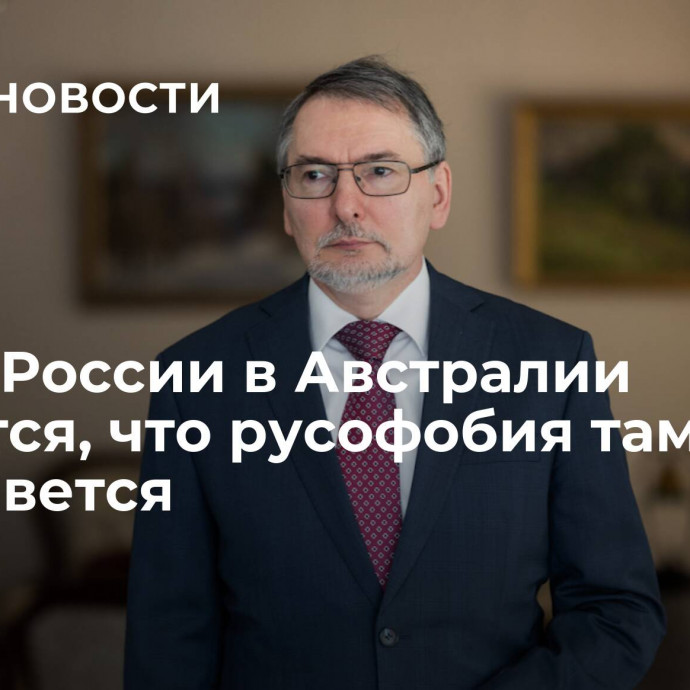 Посол России в Австралии надеется, что русофобия там не приживется