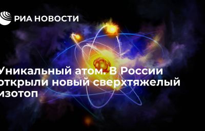 Уникальный атом. В России открыли новый сверхтяжелый изотоп