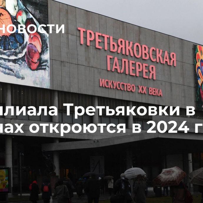 Два филиала Третьяковки в регионах откроются в 2024 году