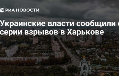 Украинские власти сообщили о серии взрывов в Харькове