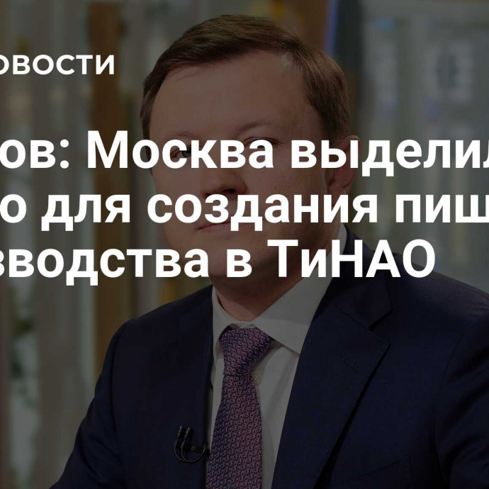 Ефимов: Москва выделила землю для создания пищевого производства в ТиНАО