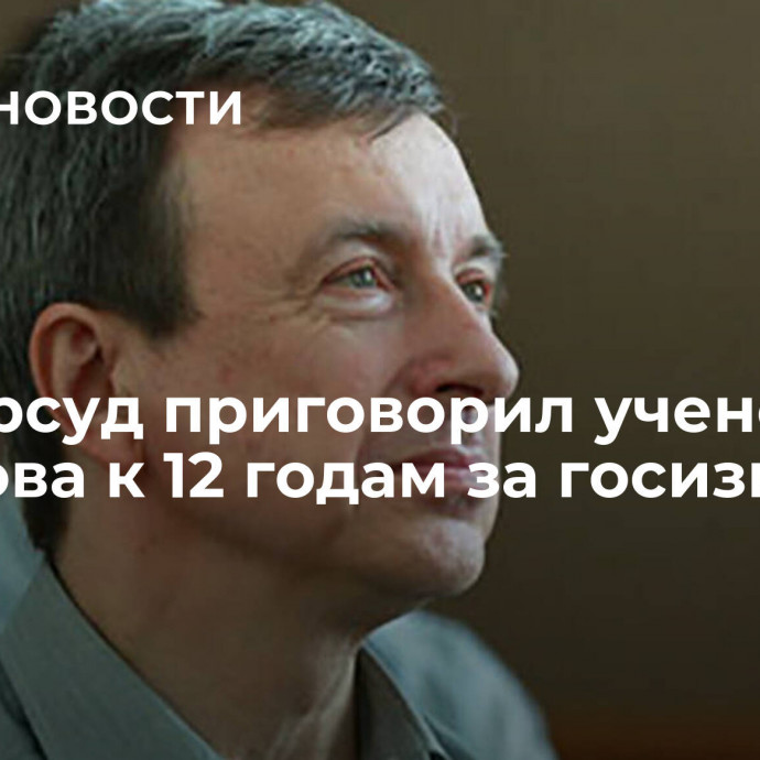 Мосгорсуд приговорил ученого Губанова к 12 годам за госизмену