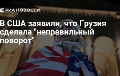 В США заявили, что Грузия сделала "неправильный поворот"