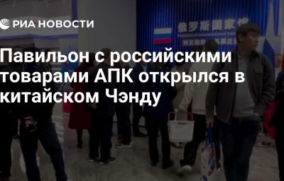 Павильон с российскими товарами АПК открылся в китайском Чэнду